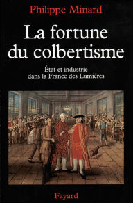 Title: La Fortune du colbertisme: Etat et industrie dans la France des Lumières, Author: Philippe Minard