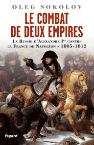 Title: Le Combat de deux Empires: La Russie d'Alexandre Ier contre la France de Napoléon,1805-1812, Author: Oleg Sokolov