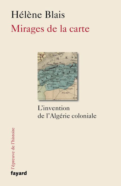 Mirages de la carte: L'invention de l'Algérie coloniale