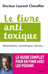 Title: Le livre anti toxique: Alimentation, cosmétiques, maison... : le guide complet pour en finir avec les poisons, Author: Laurent Chevallier