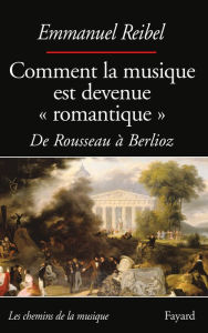 Title: Comment la musique est devenue romantique: De Rousseau à Berlioz, Author: Emmanuel Reibel