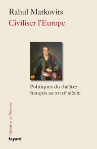 Title: Civiliser l'Europe: Politiques du théâtre français au XVIIIe siècle, Author: Rahul Markovits