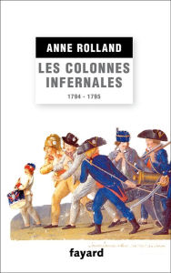 Title: Les Colonnes infernales: Violences et guerre civile en Vendée militaire (1794 - 1795), Author: Anne Rolland