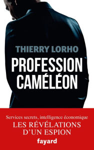 Title: Profession Caméléon: De la DGSE à l'Intelligence économique, Author: Thierry Lorho