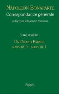 Title: Correspondance générale - Tome 10: Un Grand Empire, mars 1810-mars 1811, Author: Fondation Napoléon