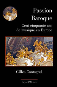 Title: Passion Baroque: Cent cinquante ans de musique en Europe, Author: Gilles Cantagrel