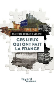 Title: Ces lieux qui ont fait la France, Author: François-Guillaume Lorrain