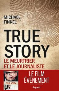 Title: True Story: Le meurtrier et le journaliste, Author: Michael Finkel