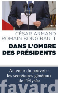 Title: Dans l'ombre des Présidents: Au coeur du pouvoir : les secrétaires généraux de l'Élysée, Author: César Armand