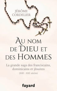 Title: Au nom de Dieu et des hommes: La grande saga des franciscains, dominicains et jésuites (XIIIe-XXIe siècles), Author: Jérôme Cordelier