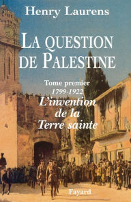 Title: La Question de Palestine - Tome 1 - L'invention de la Terre sainte (1799-1922), Author: Henry Laurens