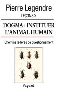 Title: Leçons X. Dogma. Instituer l'animal humain: Chemins réitérés de questionnement, Author: Pierre Legendre
