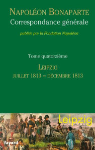 Title: Correspondance générale - Tome 14: Leipzig, juin 1813-décembre 1813, Author: Fondation Napoléon