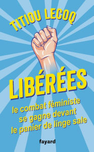 Title: Libérées !: Le combat féministe se gagne devant le panier de linge sale, Author: Titiou Lecoq