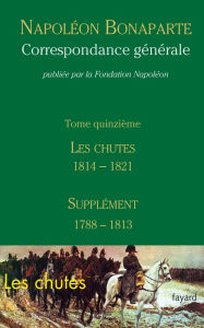 Title: Correspondance générale - Tome 15: Les Chutes 1814-1821, Supplément 1788-1813, Author: Fondation Napoléon
