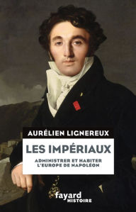 Title: Les Impériaux, de l'Europe napoléonienne à la France post-impériale, Author: Aurélien Lignereux