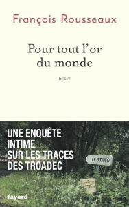 Title: Pour tout l'or du monde: Une enquête intime sur les traces des Troadec, Author: François Rousseaux