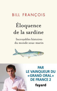 Title: Eloquence de la sardine: Incroyables histoires du monde sous-marin, Author: Bill François