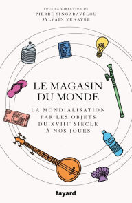 Title: Le magasin du monde: La mondialisation par les objets du XVIIIe siècle à nos jours, Author: Sylvain Venayre