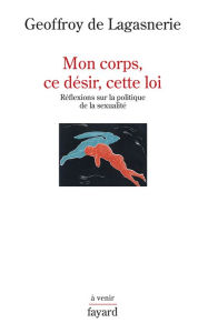 Title: Mon corps, ce désir, cette loi.: Réflexions sur la politique de la sexualité, Author: Geoffroy de Lagasnerie