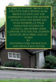 Title: A TRIBUTE TO MARC BROWN, THE CREATIVE FORCE BEHIND MARC BROWN STUDIOS AND THE CHERISHED CHARACTER ARTHUR: ALONG WITH THE RESPECTED TEAM MEMBERS AT PIXAR ANIMATION STUDIOS: ED CATMULL, JIM MORRIS, JOHN LASSETER, AND MORE, Author: Matthew Parij