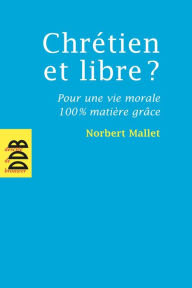 Title: Chrétien et libre ?: Pour une vie morale 100% matière grâce, Author: Norbert Mallet