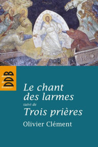 Title: Le chant des larmes, essai sur le repentir: suivi de Trois prières, Author: Olivier Clément