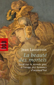 Title: La beauté des mortels: Essai sur le monde grec à l'usage des hommes d'aujourd'hui, Author: Jean Lauxerois