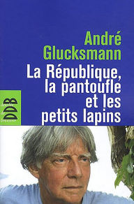 Title: La République, la pantoufle et les petits lapins, Author: André Gluksmann