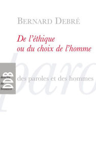 Title: De l'éthique ou le choix de l'homme: Petit traité subversif sur l'homme, ses arrangements avec Dieu, Le diable, la vie, la mort l'avenir, Author: Bernard Debré