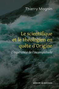 Title: Le scientifique et le théologien en quête d'Origine: L'expérience de l'incomplétude, Author: Thierry Magnin