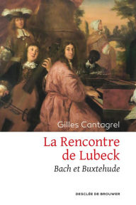 Title: La Rencontre de Lubeck: Bach et Buxtehude, Author: Gilles Cantagrel