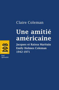 Title: Une amitié américaine: Jacques et Raïssa Maritain, Emily Holmes Coleman, 1942-1971, Author: Claire Coleman