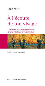 Title: A l'écoute de ton visage: L'ultime accompagnement d'une malade d'Alzheimer, Author: Jean Witt