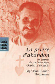 Title: La prière d'abandon: Un chemin de confiance avec Charles de Foucauld, Author: Mgr Jean-Claude Boulanger