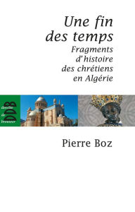 Title: Une fin des temps: Fragments d'histoire des chrétiens en Algérie (1888-2008), Author: Pierre Boz