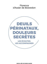 Title: Deuils périnataux, douleurs secrètes: Les écouter, les accompagner, Author: Florence d' Assier de Boisredon