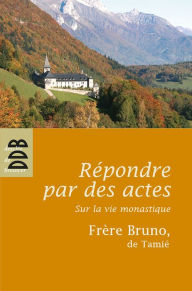 Title: Répondre par des actes: Sur la vie monastique, Author: Frère Bruno de Tamié
