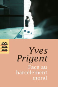 Title: Face au harcèlement moral: Approche clinique et psychométrique. Manuel de diagnostic, prévention et conduite à tenir, Author: Yves Prigent