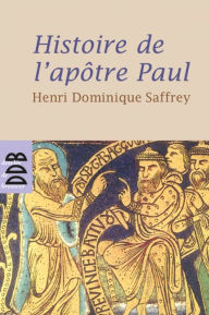 Title: Histoire de l'apôtre Paul: Ou faire chrétien le monde, Author: Henri Dominique Saffrey