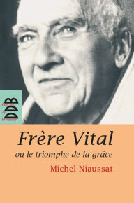 Title: Frère Vital ou le triomphe de la grâce: Suivi de Autobiographie originale de Dom Vital Lehodey, Author: Père Michel Niaussat