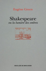 Title: Shakespeare ou la lumière des ombres: Un portrait subjectif, Author: Eugène Green