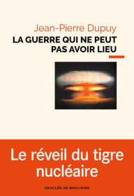 Title: La guerre qui ne peut pas avoir lieu: Essai de métaphysique nucléaire, Author: Jean-Pierre Dupuy