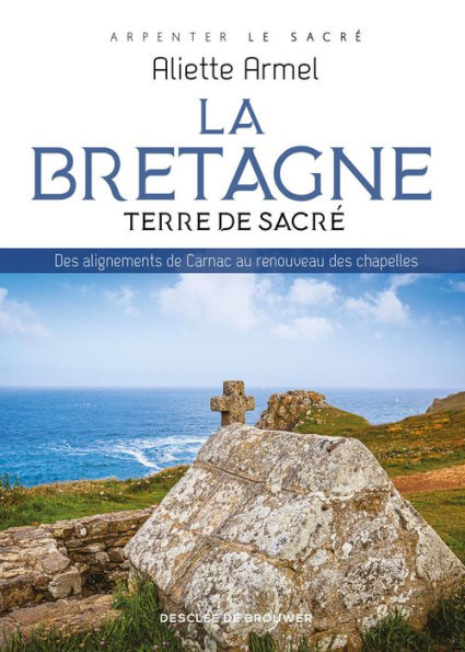 La Bretagne, terre de sacré: Des alignements de Carnac au renouveau des chapelles