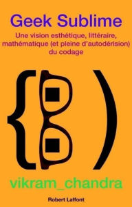 Title: Geek Sublime: Une vision esthétique, littéraire, mathématique (et pleine d'autodérision) du codage, Author: Vikram CHANDRA