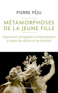 Title: Métamorphoses de la jeune fille - Oppression, échappées et émancipation à travers les siècles et les histoires, Author: Pierre Péju