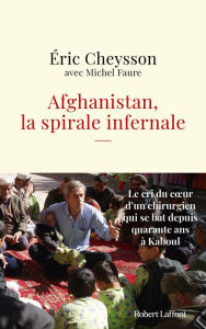 Title: Afghanistan, la spirale infernale - Le cri du coeur d'un chirurgien qui se bat depuis quarante ans à Kaboul, Author: Éric Cheysson