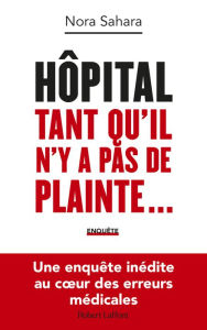 Title: Hôpital : Tant qu'il n'y a pas de plainte... - Une enquête inédite au coeur des erreurs médicales, Author: Nora Sahara