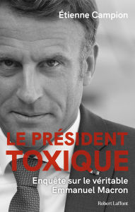 Title: Le Président toxique - Enquête sur le véritable Emmanuel Macron, Author: Etienne Campion
