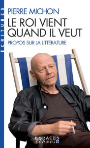 Title: Le Roi vient quand il veut: Propos sur la littérature, Author: Pierre Michon